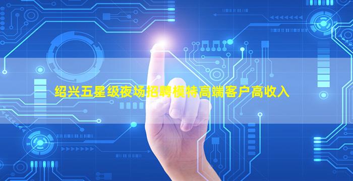 绍兴五星级夜场招聘模特高端客户高收入